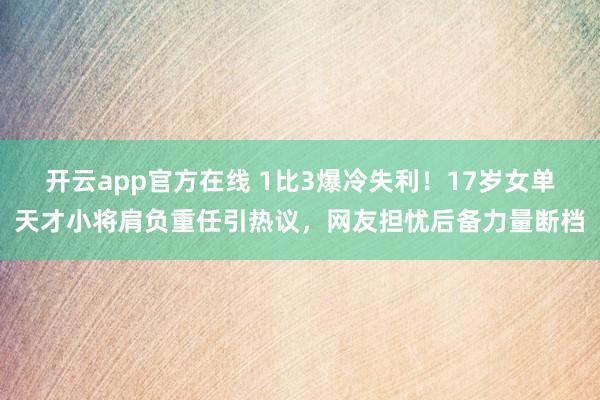 开云app官方在线 1比3爆冷失利！17岁女单天才小将肩负重任引热议，网友担忧后备力量断档