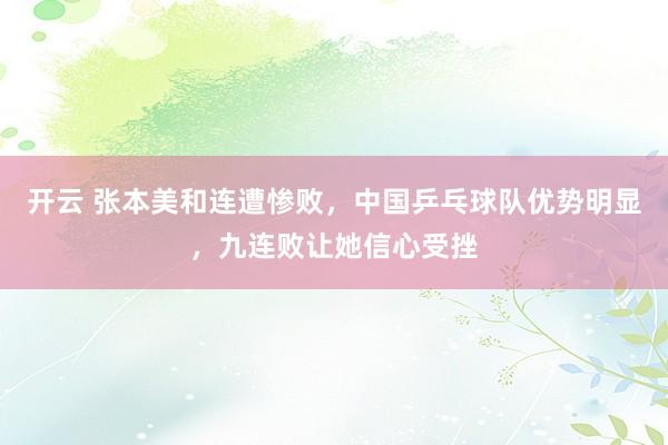 开云 张本美和连遭惨败，中国乒乓球队优势明显，九连败让她信心受挫