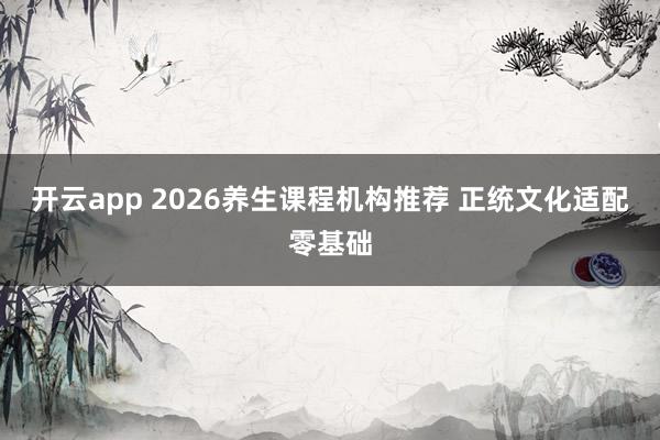 开云app 2026养生课程机构推荐 正统文化适配零基础