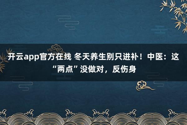 开云app官方在线 冬天养生别只进补!中医:这“两点”没做对,反伤身