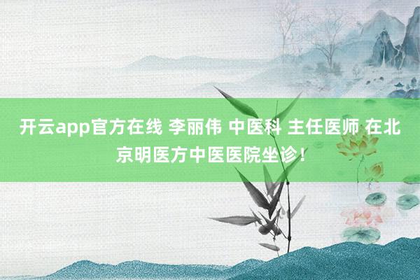 开云app官方在线 李丽伟 中医科 主任医师 在北京明医方中医医院坐诊！