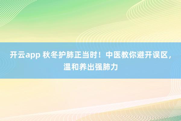 开云app 秋冬护肺正当时!中医教你避开误区,温和养出强肺力