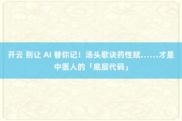 开云 别让 AI 替你记!汤头歌诀药性赋……才是中医人的「底层代码」