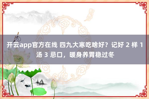 开云app官方在线 四九大寒吃啥好?记好 2 样 1 汤 3 忌口,暖身养胃稳过冬