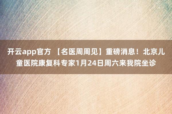开云app官方 【名医周周见】重磅消息!北京儿童医院康复科专家1月24日周六来我院坐诊