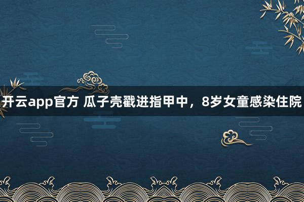 开云app官方 瓜子壳戳进指甲中,8岁女童感染住院