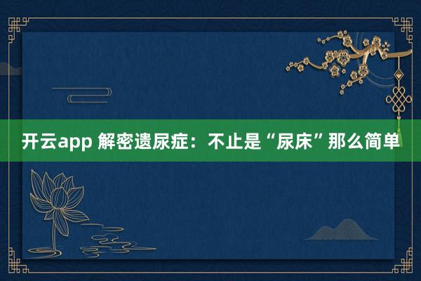 开云app 解密遗尿症：不止是“尿床”那么简单