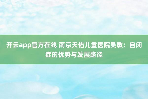 开云app官方在线 南京天佑儿童医院吴敏:自闭症的优势与发展路径