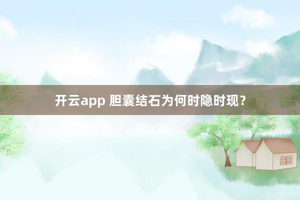 开云app 胆囊结石为何时隐时现?