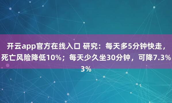 开云app官方在线入口 研究：每天多5分钟快走，死亡风险降低10%；每天少久坐30分钟，可降7.3%