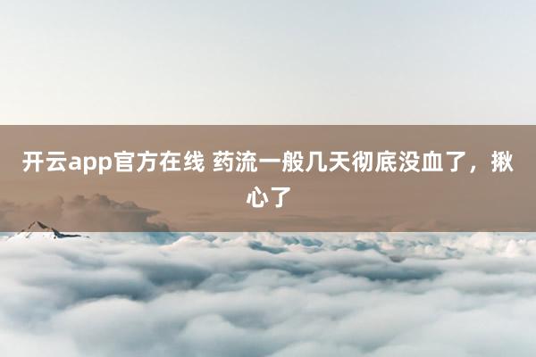 开云app官方在线 药流一般几天彻底没血了,揪心了