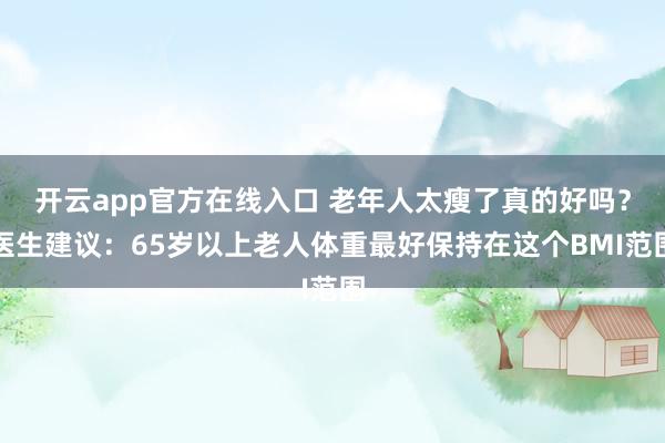 开云app官方在线入口 老年人太瘦了真的好吗?医生建议:65岁以上老人体重最好保持在这个BMI范围