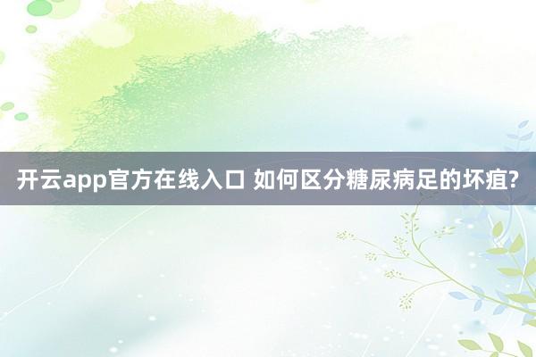 开云app官方在线入口 如何区分糖尿病足的坏疽?