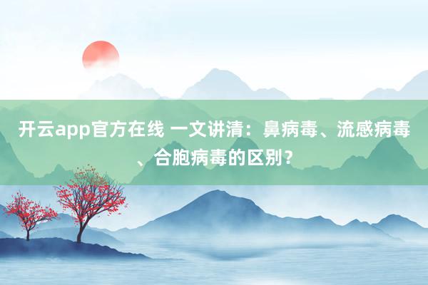 开云app官方在线 一文讲清:鼻病毒、流感病毒、合胞病毒的区别?