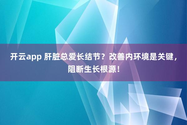 开云app 肝脏总爱长结节?改善内环境是关键,阻断生长根源!