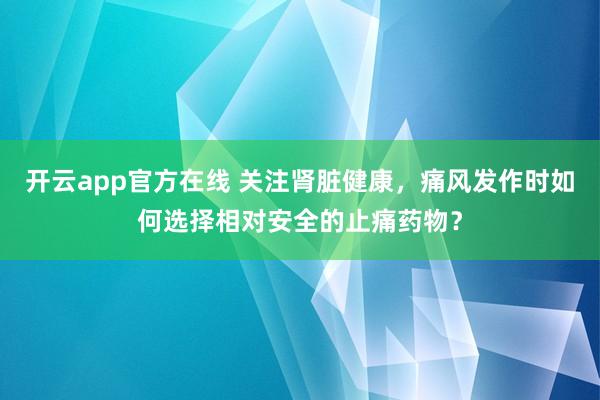 开云app官方在线 关注肾脏健康,痛风发作时如何选择相对安全的止痛药物?