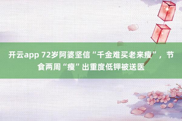 开云app 72岁阿婆坚信“千金难买老来瘦”,节食两周“瘦”出重度低钾被送医