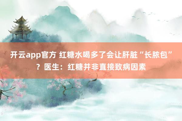 开云app官方 红糖水喝多了会让肝脏“长脓包”?医生:红糖并非直接致病因素