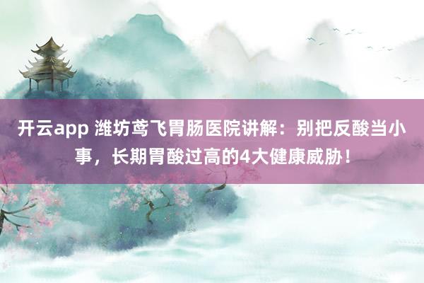 开云app 潍坊鸢飞胃肠医院讲解:别把反酸当小事,长期胃酸过高的4大健康威胁!