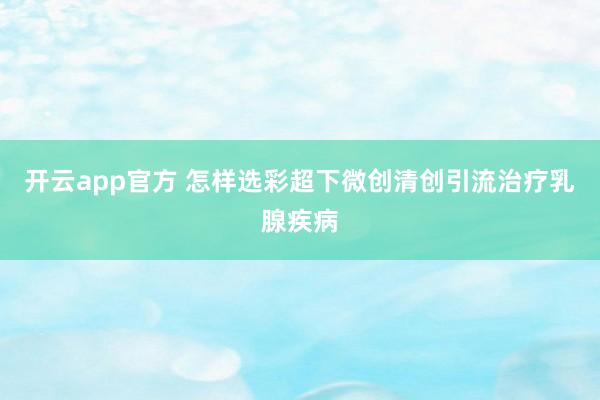 开云app官方 怎样选彩超下微创清创引流治疗乳腺疾病
