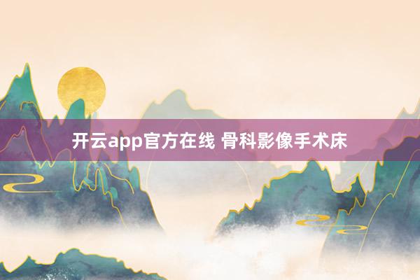 开云app官方在线 骨科影像手术床