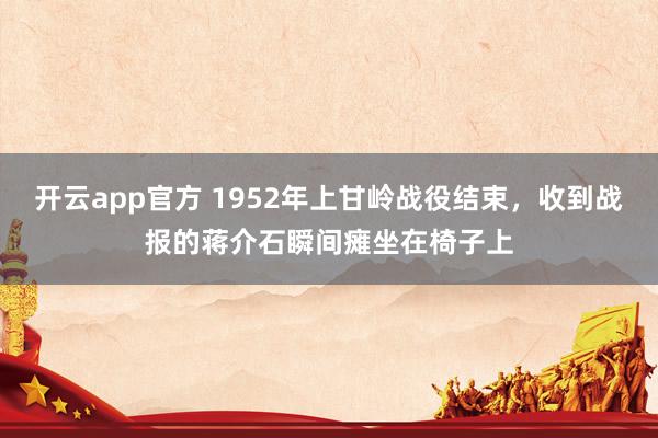 开云app官方 1952年上甘岭战役结束，收到战报的蒋介石瞬间瘫坐在椅子上
