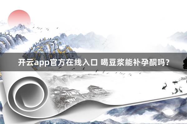 开云app官方在线入口 喝豆浆能补孕酮吗？