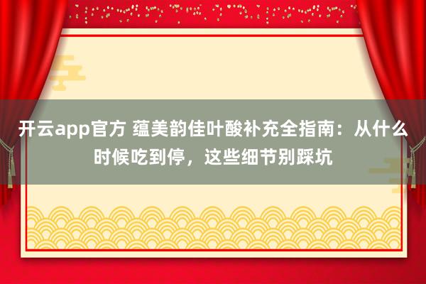 开云app官方 蕴美韵佳叶酸补充全指南：从什么时候吃到停，这些细节别踩坑