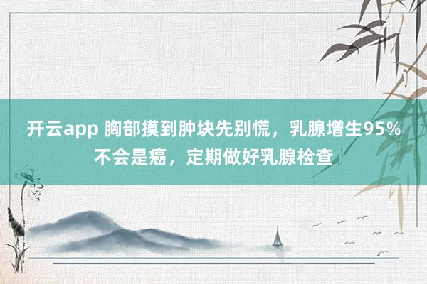 开云app 胸部摸到肿块先别慌，乳腺增生95%不会是癌，定期做好乳腺检查