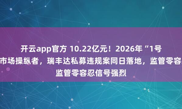 开云app官方 10.22亿元！2026年“1号罚单”砸向市场操纵者，瑞丰达私募违规案同日落地，监管零容忍信号强烈