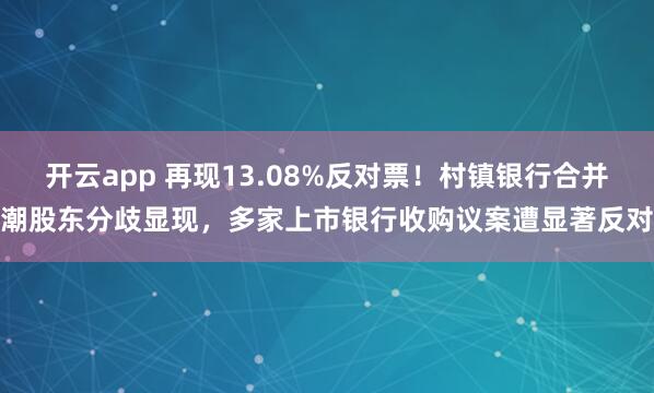 开云app 再现13.08%反对票！村镇银行合并潮股东分歧显现，多家上市银行收购议案遭显著反对