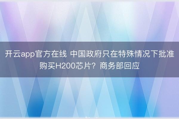 开云app官方在线 中国政府只在特殊情况下批准购买H200芯片？商务部回应