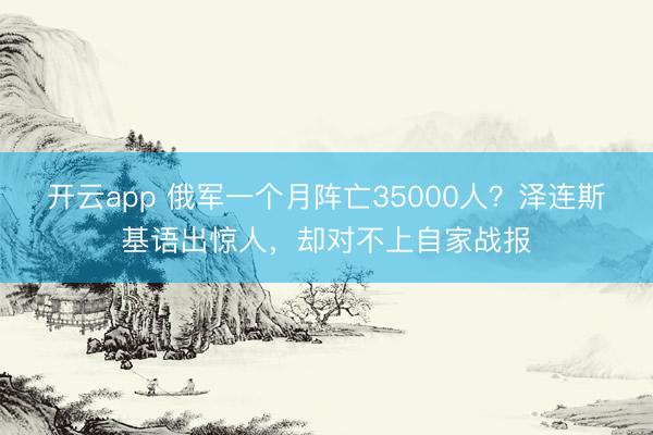 开云app 俄军一个月阵亡35000人？泽连斯基语出惊人，却对不上自家战报