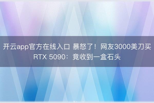 开云app官方在线入口 暴怒了!网友3000美刀买RTX 5090:竟收到一盒石头