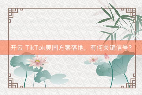 开云 TikTok美国方案落地,有何关键信号?