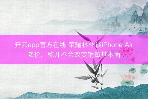 开云app官方在线 荣耀林林谈iPhone Air降价,称并不会改变销量基本面