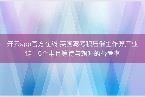 开云app官方在线 英国驾考积压催生作弊产业链：5个半月等待与飙升的替考率
