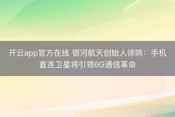 开云app官方在线 银河航天创始人徐鸣:手机直连卫星将引领6G通信革命