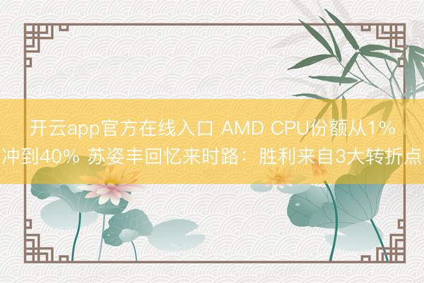 开云app官方在线入口 AMD CPU份额从1%冲到40% 苏姿丰回忆来时路：胜利来自3大转折点