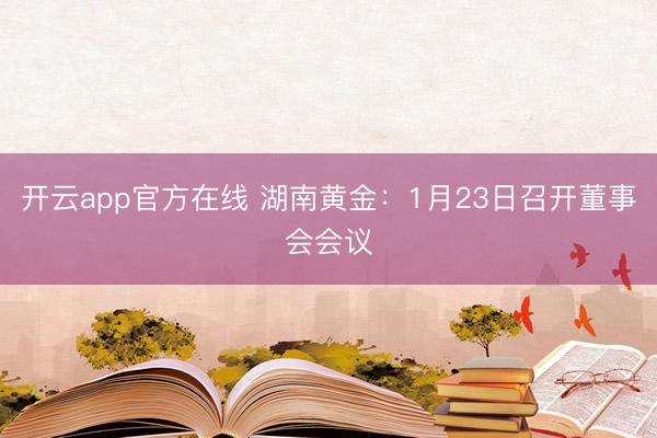 开云app官方在线 湖南黄金：1月23日召开董事会会议
