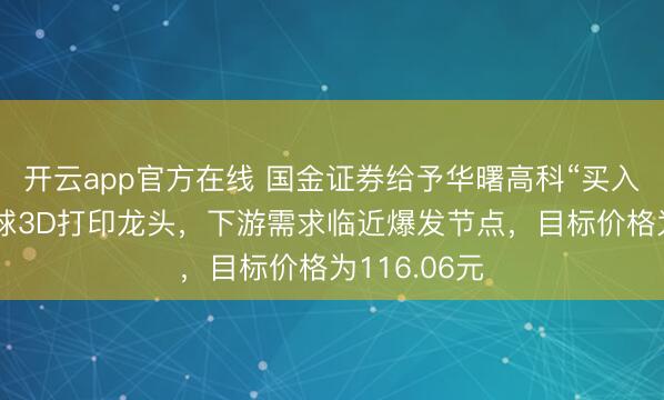 开云app官方在线 国金证券给予华曙高科“买入”评级，全球3D打印龙头，下游需求临近爆发节点，目标价格为116.06元