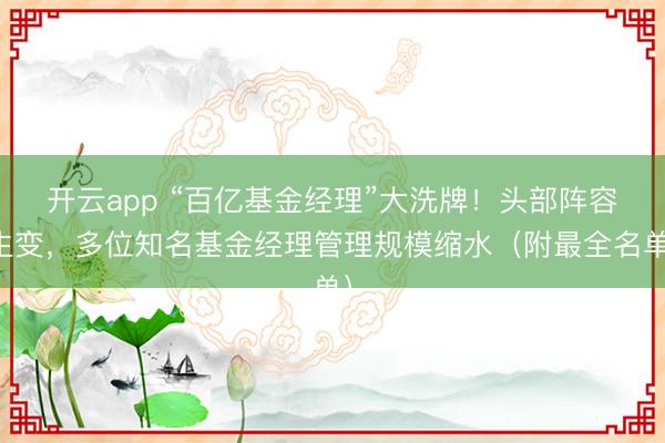 开云app “百亿基金经理”大洗牌！头部阵容生变，多位知名基金经理管理规模缩水（附最全名单）