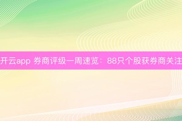 开云app 券商评级一周速览：88只个股获券商关注