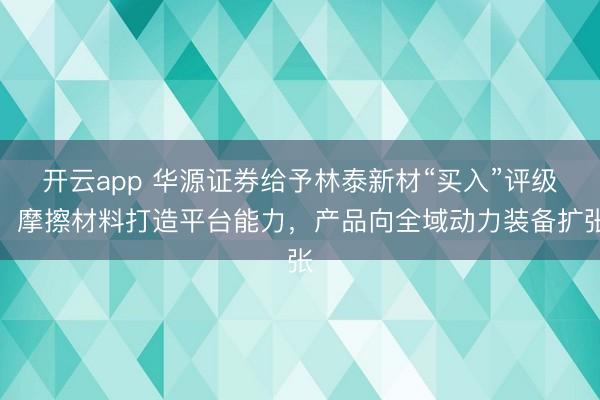 开云app 华源证券给予林泰新材“买入”评级:摩擦材料打造平台能力,产品向全域动力装备扩张