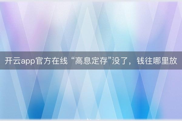 开云app官方在线 “高息定存”没了，钱往哪里放