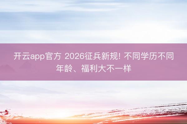开云app官方 2026征兵新规! 不同学历不同年龄、福利大不一样