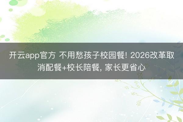开云app官方 不用愁孩子校园餐! 2026改革取消配餐+校长陪餐， 家长更省心