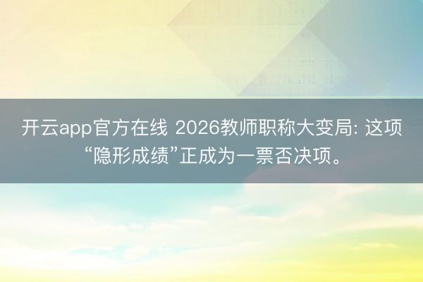 开云app官方在线 2026教师职称大变局: 这项“隐形成绩”正成为一票否决项。