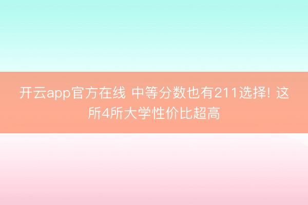 开云app官方在线 中等分数也有211选择! 这所4所大学性价比超高