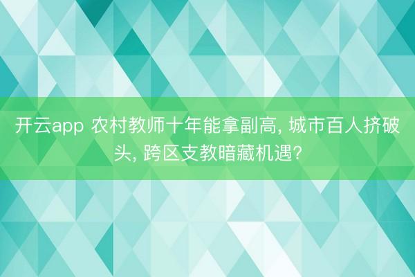 开云app 农村教师十年能拿副高, 城市百人挤破头, 跨区支教暗藏机遇?